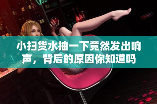 小扫货水抽一下竟然发出响声，背后的原因你知道吗