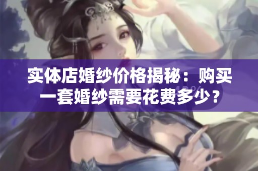 实体店婚纱价格揭秘：购买一套婚纱需要花费多少？