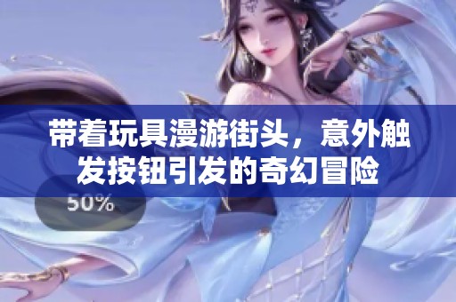 带着玩具漫游街头，意外触发按钮引发的奇幻冒险