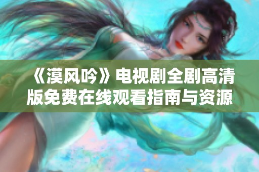 《漠风吟》电视剧全剧高清版免费在线观看指南与资源分享