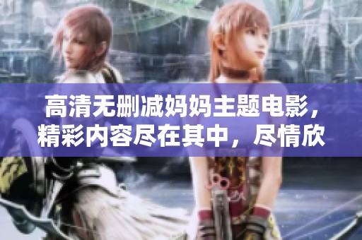 高清无删减妈妈主题电影，精彩内容尽在其中，尽情欣赏吧