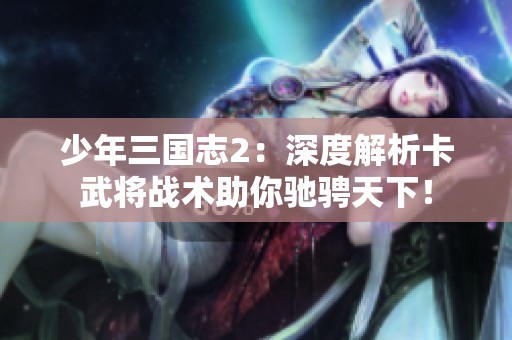 少年三国志2：深度解析卡武将战术助你驰骋天下！
