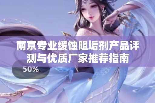 南京专业缓蚀阻垢剂产品评测与优质厂家推荐指南
