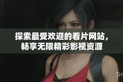 探索最受欢迎的看片网站，畅享无限精彩影视资源