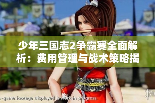 少年三国志2争霸赛全面解析：费用管理与战术策略揭秘