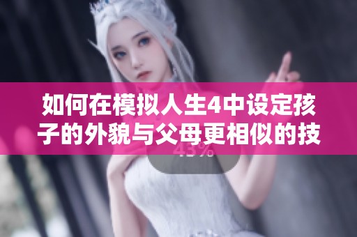 如何在模拟人生4中设定孩子的外貌与父母更相似的技巧