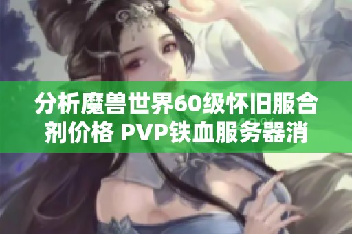 分析魔兽世界60级怀旧服合剂价格 PVP铁血服务器消费揭秘