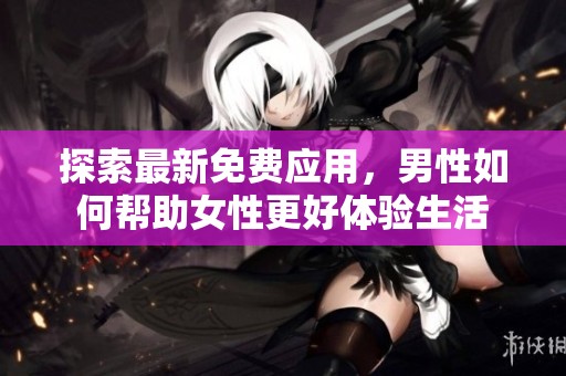 探索最新免费应用，男性如何帮助女性更好体验生活