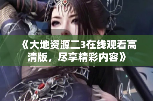 《大地资源二3在线观看高清版，尽享精彩内容》