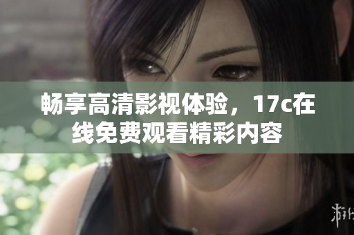 畅享高清影视体验，17c在线免费观看精彩内容