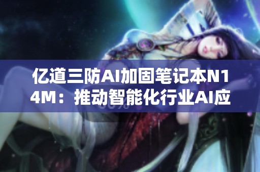 亿道三防AI加固笔记本N14M：推动智能化行业AI应用新纪元
