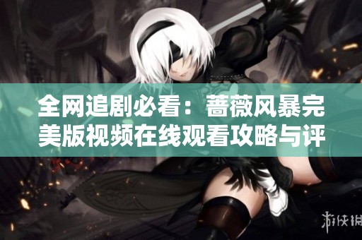 全网追剧必看：蔷薇风暴完美版视频在线观看攻略与评价分享