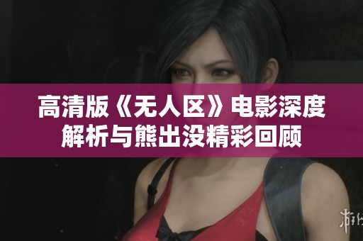 高清版《无人区》电影深度解析与熊出没精彩回顾