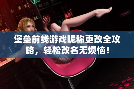 堡垒前线游戏昵称更改全攻略，轻松改名无烦恼！