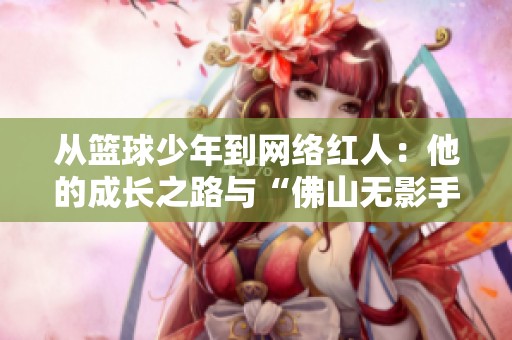 从篮球少年到网络红人：他的成长之路与“佛山无影手”密不可分