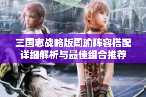 三国志战略版周瑜阵容搭配详细解析与最佳组合推荐