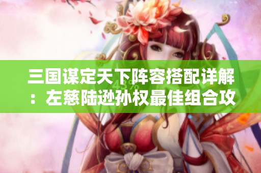 三国谋定天下阵容搭配详解：左慈陆逊孙权最佳组合攻略