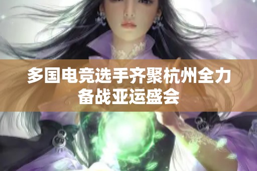 多国电竞选手齐聚杭州全力备战亚运盛会