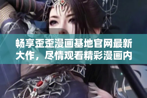 畅享歪歪漫画基地官网最新大作，尽情观看精彩漫画内容！