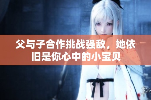父与子合作挑战强敌，她依旧是你心中的小宝贝