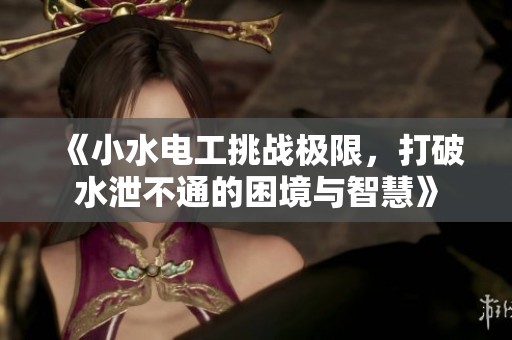 《小水电工挑战极限，打破水泄不通的困境与智慧》