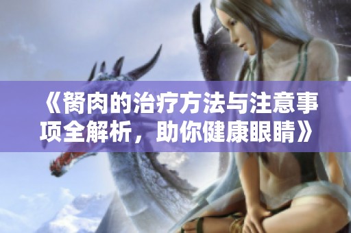 《胬肉的治疗方法与注意事项全解析，助你健康眼睛》