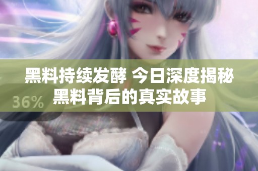 黑料持续发酵 今日深度揭秘黑料背后的真实故事