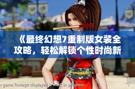 《最终幻想7重制版女装全攻略，轻松解锁个性时尚新装扮》