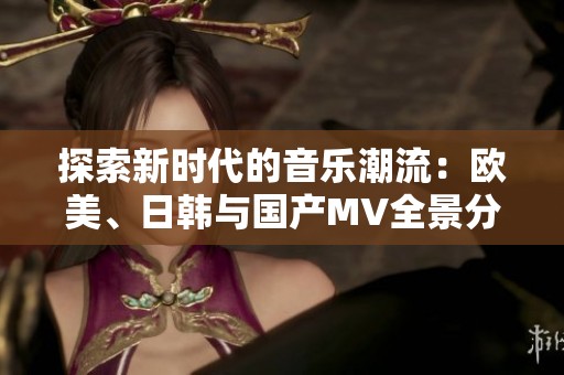 探索新时代的音乐潮流：欧美、日韩与国产MV全景分析