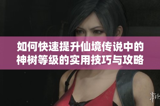 如何快速提升仙境传说中的神树等级的实用技巧与攻略