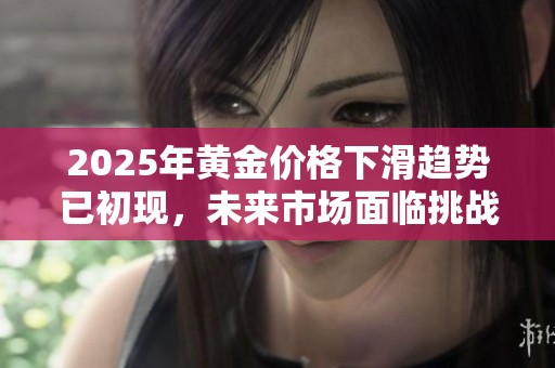 2025年黄金价格下滑趋势已初现，未来市场面临挑战