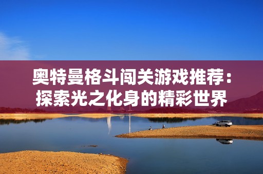 奥特曼格斗闯关游戏推荐：探索光之化身的精彩世界