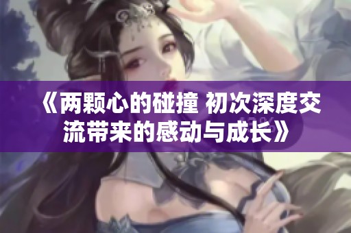 《两颗心的碰撞 初次深度交流带来的感动与成长》
