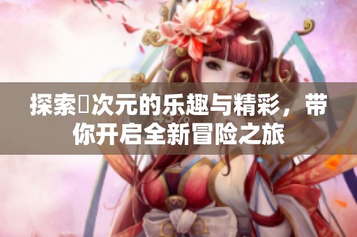 探索囧次元的乐趣与精彩，带你开启全新冒险之旅