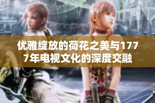 优雅绽放的荷花之美与1777年电视文化的深度交融