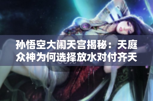 孙悟空大闹天宫揭秘：天庭众神为何选择放水对付齐天大圣
