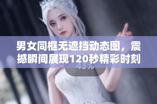 男女同框无遮挡动态图，震撼瞬间展现120秒精彩时刻