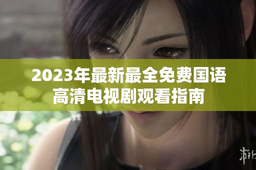 2023年最新最全免费国语高清电视剧观看指南