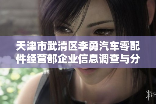 天津市武清区李勇汽车零配件经营部企业信息调查与分析报告