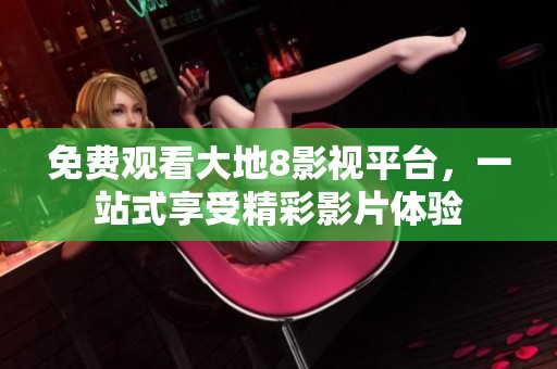 免费观看大地8影视平台，一站式享受精彩影片体验