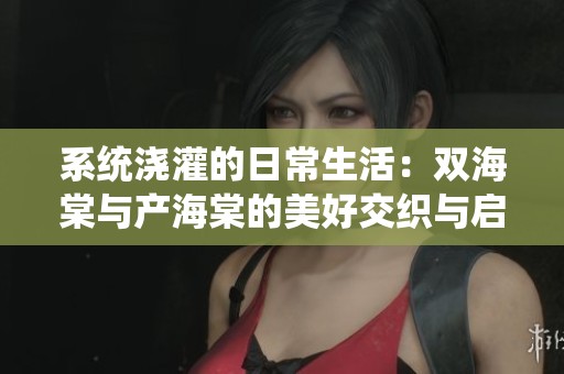 系统浇灌的日常生活：双海棠与产海棠的美好交织与启示