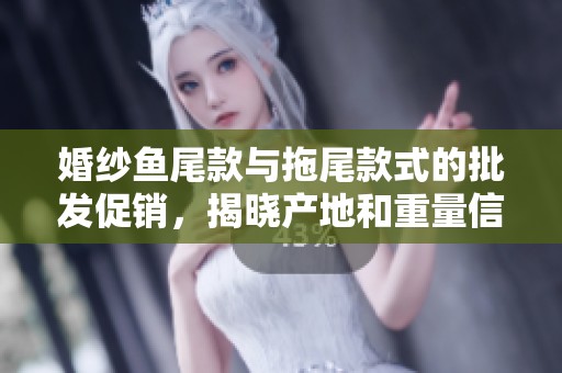 婚纱鱼尾款与拖尾款式的批发促销，揭晓产地和重量信息