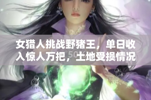 女猎人挑战野猪王，单日收入惊人万把，土地受损情况严峻