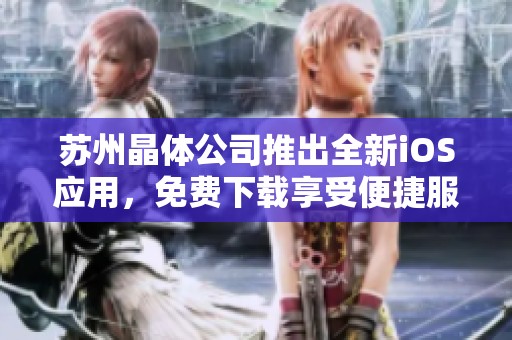 苏州晶体公司推出全新iOS应用，免费下载享受便捷服务