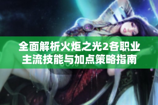 全面解析火炬之光2各职业主流技能与加点策略指南