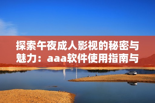 探索午夜成人影视的秘密与魅力：aaa软件使用指南与推荐