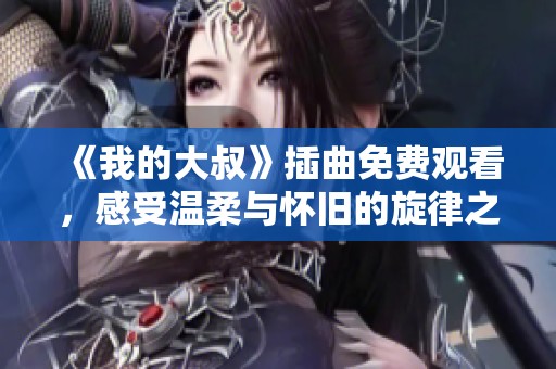 《我的大叔》插曲免费观看，感受温柔与怀旧的旋律之旅