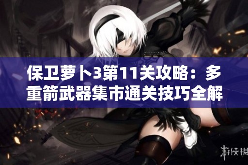保卫萝卜3第11关攻略：多重箭武器集市通关技巧全解析揭秘