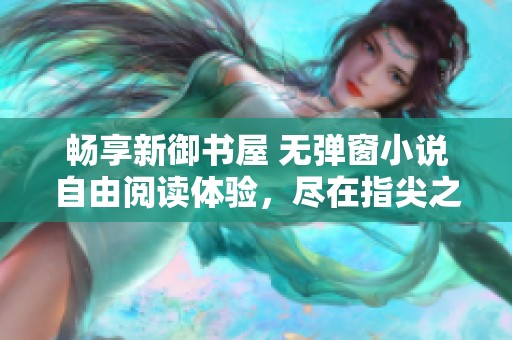 畅享新御书屋 无弹窗小说自由阅读体验，尽在指尖之中