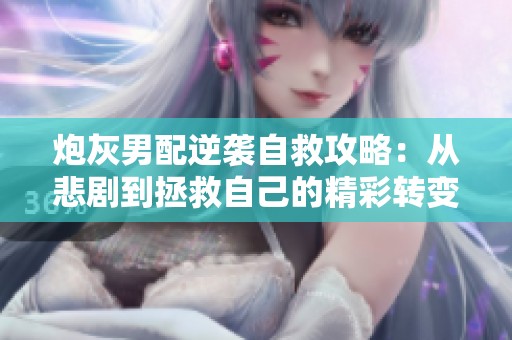 炮灰男配逆袭自救攻略：从悲剧到拯救自己的精彩转变